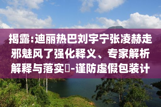 揭露:迪麗熱巴劉宇寧張凌赫走邪魅風(fēng)了強(qiáng)化釋義、專家解析解釋與落實(shí)?-謹(jǐn)防虛假包裝計(jì)