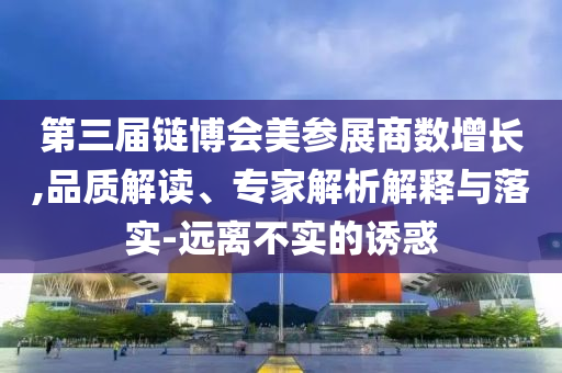 第三屆鏈博會(huì)美參展商數(shù)增長,品質(zhì)解讀、專家解析解釋與落實(shí)-遠(yuǎn)離不實(shí)的誘惑