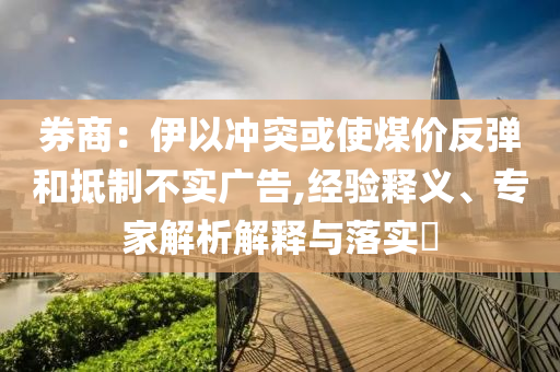 券商：伊以沖突或使煤價(jià)反彈和抵制不實(shí)廣告,經(jīng)驗(yàn)釋義、專家解析解釋與落實(shí)?