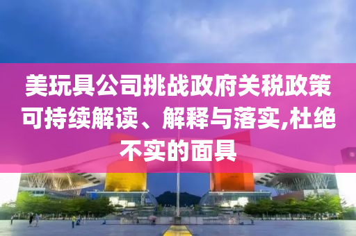 美玩具公司挑戰(zhàn)政府關(guān)稅政策可持續(xù)解讀、解釋與落實(shí),杜絕不實(shí)的面具
