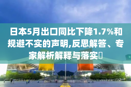 日本5月出口同比下降1.7%和規(guī)避不實(shí)的聲明,反思解答、專家解析解釋與落實(shí)?
