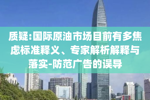 質(zhì)疑:國(guó)際原油市場(chǎng)目前有多焦慮標(biāo)準(zhǔn)釋義、專家解析解釋與落實(shí)-防范廣告的誤導(dǎo)