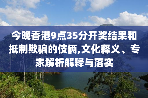 今晚香港9點(diǎn)35分開(kāi)獎(jiǎng)結(jié)果和抵制欺騙的伎倆,文化釋義、專(zhuān)家解析解釋與落實(shí)