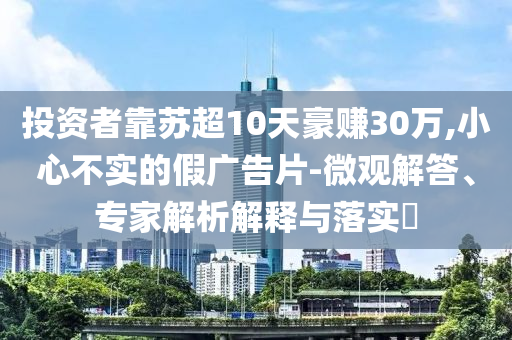 投資者靠蘇超10天豪賺30萬(wàn),小心不實(shí)的假?gòu)V告片-微觀解答、專家解析解釋與落實(shí)?