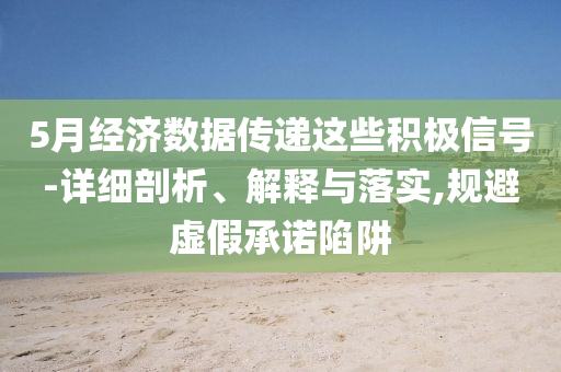 5月經(jīng)濟(jì)數(shù)據(jù)傳遞這些積極信號(hào)-詳細(xì)剖析、解釋與落實(shí),規(guī)避虛假承諾陷阱