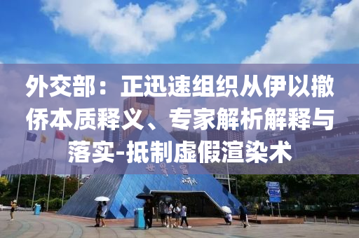 外交部：正迅速組織從伊以撤僑本質(zhì)釋義、專家解析解釋與落實(shí)-抵制虛假渲染術(shù)