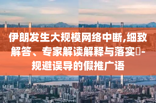 伊朗發(fā)生大規(guī)模網(wǎng)絡(luò)中斷,細(xì)致解答、專家解讀解釋與落實(shí)?-規(guī)避誤導(dǎo)的假推廣語(yǔ)