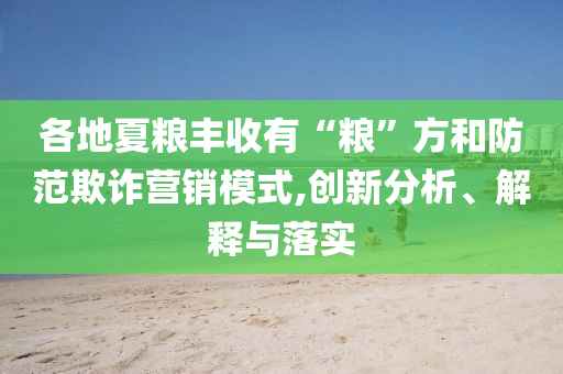 各地夏糧豐收有“糧”方和防范欺詐營(yíng)銷模式,創(chuàng)新分析、解釋與落實(shí)