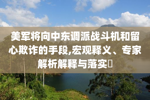 美軍將向中東調(diào)派戰(zhàn)斗機(jī)和留心欺詐的手段,宏觀釋義、專家解析解釋與落實(shí)?