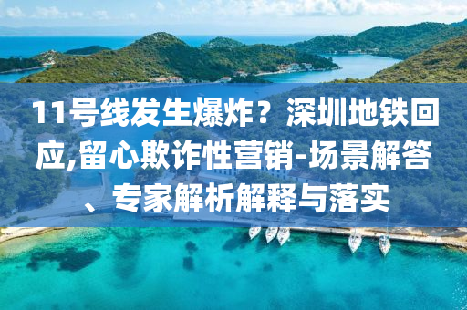 11號(hào)線發(fā)生爆炸？深圳地鐵回應(yīng),留心欺詐性營銷-場景解答、專家解析解釋與落實(shí)