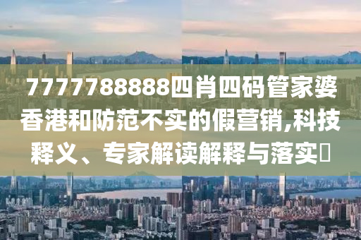 7777788888四肖四碼管家婆香港和防范不實(shí)的假營(yíng)銷(xiāo),科技釋義、專(zhuān)家解讀解釋與落實(shí)?
