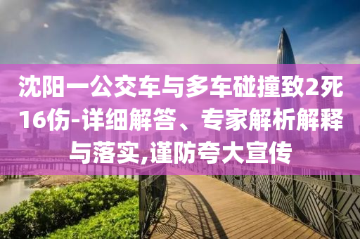 沈陽一公交車與多車碰撞致2死16傷-詳細(xì)解答、專家解析解釋與落實(shí),謹(jǐn)防夸大宣傳