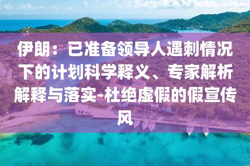 伊朗：已準(zhǔn)備領(lǐng)導(dǎo)人遇刺情況下的計(jì)劃科學(xué)釋義、專家解析解釋與落實(shí)-杜絕虛假的假宣傳風(fēng)