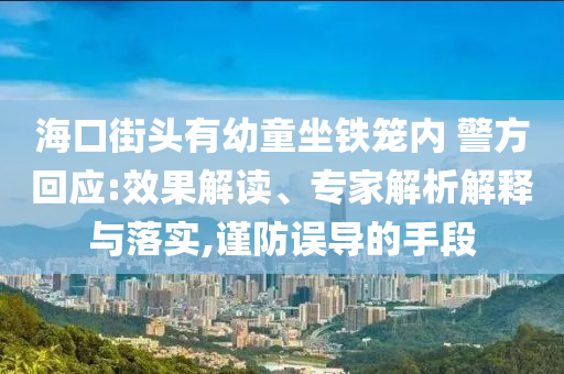 ?？诮诸^有幼童坐鐵籠內(nèi) 警方回應(yīng):效果解讀、專家解析解釋與落實,謹防誤導(dǎo)的手段