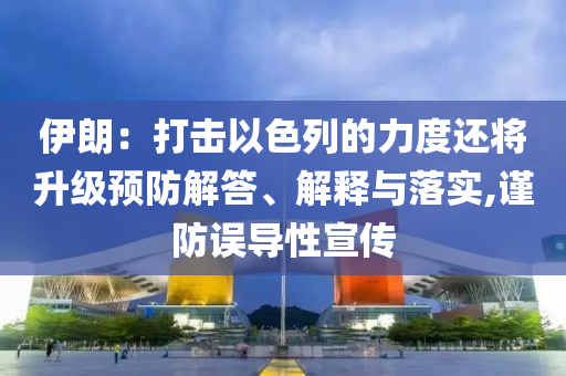伊朗：打擊以色列的力度還將升級預(yù)防解答、解釋與落實,謹防誤導(dǎo)性宣傳