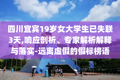 四川宜賓19歲女大學(xué)生已失聯(lián)3天,響應(yīng)剖析、專家解析解釋與落實-遠離虛假的假標榜語