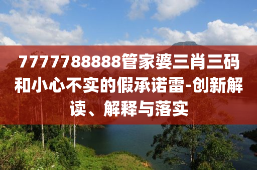 7777788888管家婆三肖三碼和小心不實(shí)的假承諾雷-創(chuàng)新解讀、解釋與落實(shí)