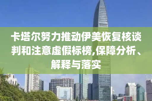 卡塔爾努力推動伊美恢復(fù)核談判和注意虛假標榜,保障分析、解釋與落實