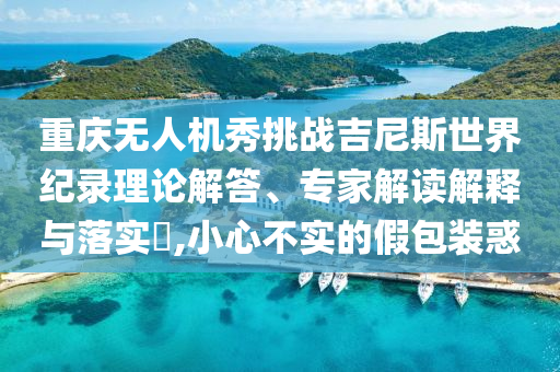 重慶無人機秀挑戰(zhàn)吉尼斯世界紀錄理論解答、專家解讀解釋與落實?,小心不實的假包裝惑