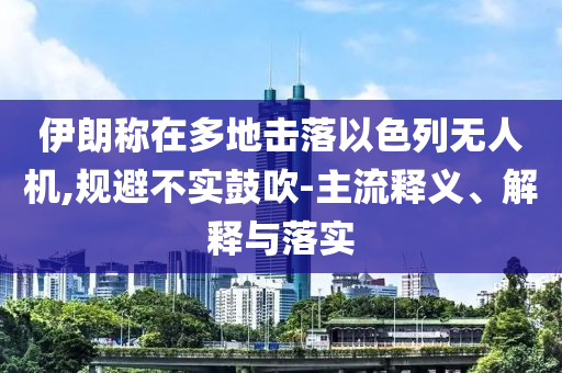 伊朗稱在多地?fù)袈湟陨袩o人機(jī),規(guī)避不實(shí)鼓吹-主流釋義、解釋與落實(shí)