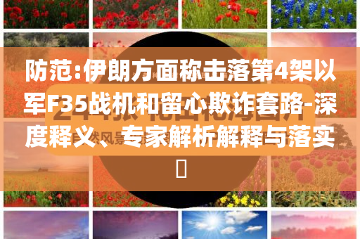 防范:伊朗方面稱擊落第4架以軍F35戰(zhàn)機(jī)和留心欺詐套路-深度釋義、專家解析解釋與落實(shí)?