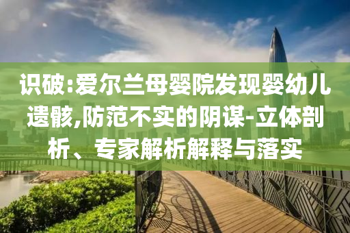 識破:愛爾蘭母嬰院發(fā)現(xiàn)嬰幼兒遺骸,防范不實的陰謀-立體剖析、專家解析解釋與落實