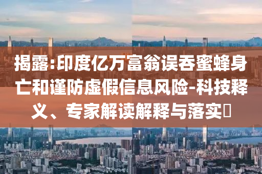 揭露:印度億萬富翁誤吞蜜蜂身亡和謹防虛假信息風險-科技釋義、專家解讀解釋與落實?