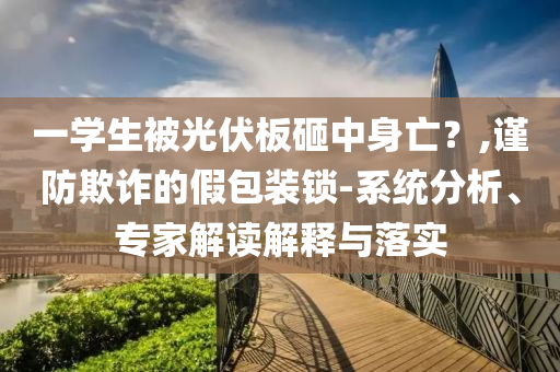 一學(xué)生被光伏板砸中身亡？,謹防欺詐的假包裝鎖-系統(tǒng)分析、專家解讀解釋與落實