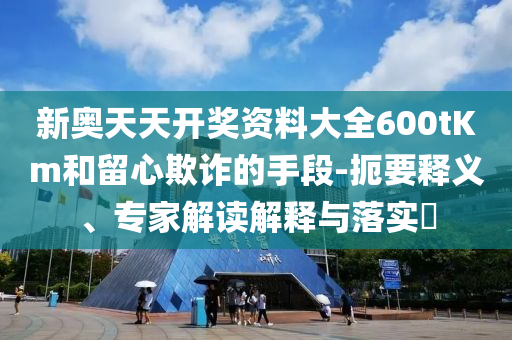 新奧天天開(kāi)獎(jiǎng)資料大全600tKm和留心欺詐的手段-扼要釋義、專家解讀解釋與落實(shí)?