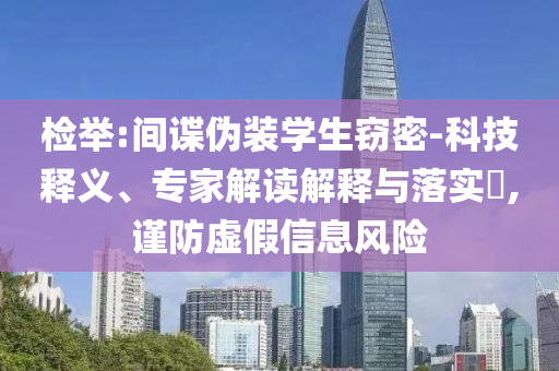 檢舉:間諜偽裝學生竊密-科技釋義、專家解讀解釋與落實?,謹防虛假信息風險