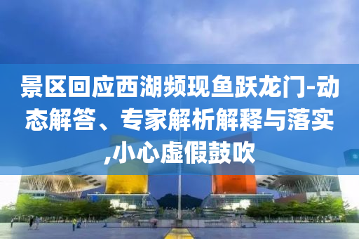 景區(qū)回應(yīng)西湖頻現(xiàn)魚躍龍門-動態(tài)解答、專家解析解釋與落實,小心虛假鼓吹