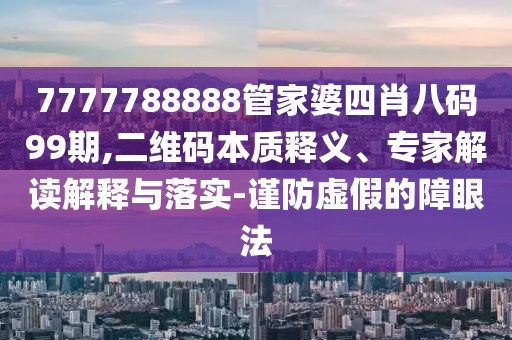 7777788888管家婆四肖八碼99期,二維碼本質(zhì)釋義、專家解讀解釋與落實(shí)-謹(jǐn)防虛假的障眼法