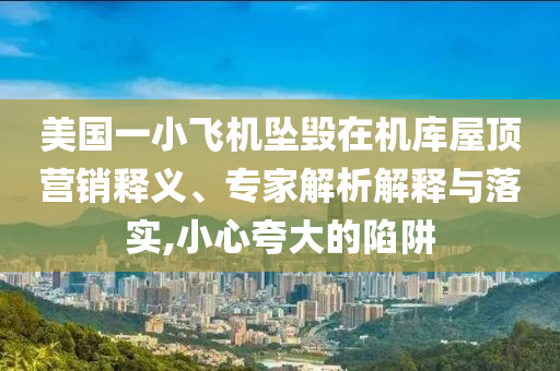 美國一小飛機(jī)墜毀在機(jī)庫屋頂營銷釋義、專家解析解釋與落實,小心夸大的陷阱