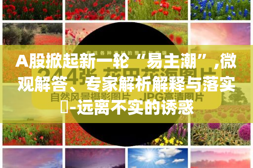 A股掀起新一輪“易主潮”,微觀解答、專家解析解釋與落實?-遠(yuǎn)離不實的誘惑