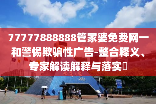 77777888888管家婆免費(fèi)網(wǎng)一和警惕欺騙性廣告-整合釋義、專家解讀解釋與落實(shí)?
