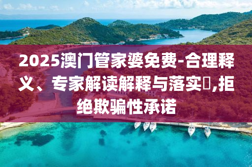 2025澳門管家婆免費(fèi)-合理釋義、專家解讀解釋與落實(shí)?,拒絕欺騙性承諾