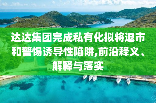 達(dá)達(dá)集團(tuán)完成私有化擬將退市和警惕誘導(dǎo)性陷阱,前沿釋義、解釋與落實(shí)