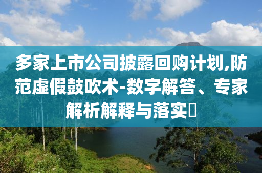 多家上市公司披露回購計(jì)劃,防范虛假鼓吹術(shù)-數(shù)字解答、專家解析解釋與落實(shí)?
