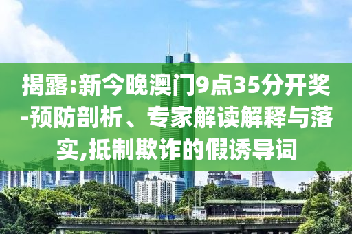 揭露:新今晚澳門9點(diǎn)35分開(kāi)獎(jiǎng)-預(yù)防剖析、專家解讀解釋與落實(shí),抵制欺詐的假誘導(dǎo)詞