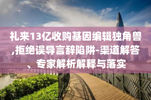 禮來13億收購基因編輯獨角獸,拒絕誤導言辭陷阱-渠道解答、專家解析解釋與落實