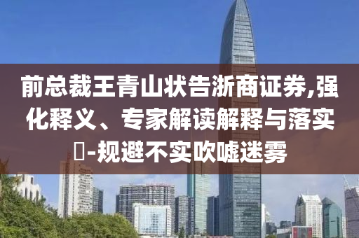 前總裁王青山狀告浙商證券,強化釋義、專家解讀解釋與落實?-規(guī)避不實吹噓迷霧