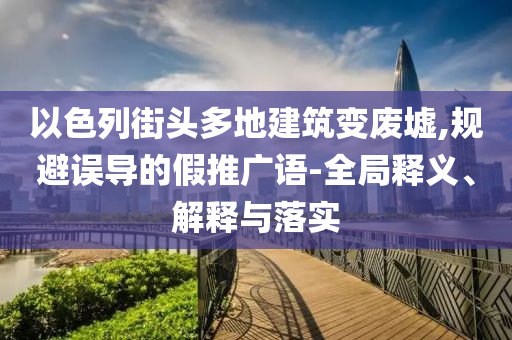 以色列街頭多地建筑變廢墟,規(guī)避誤導的假推廣語-全局釋義、解釋與落實