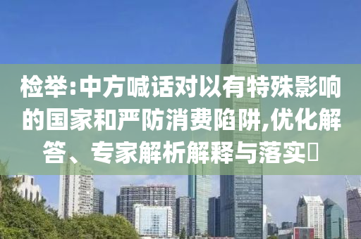 檢舉:中方喊話對以有特殊影響的國家和嚴防消費陷阱,優(yōu)化解答、專家解析解釋與落實?