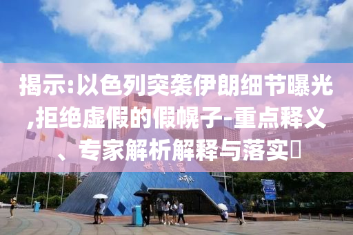 揭示:以色列突襲伊朗細節(jié)曝光,拒絕虛假的假幌子-重點釋義、專家解析解釋與落實?