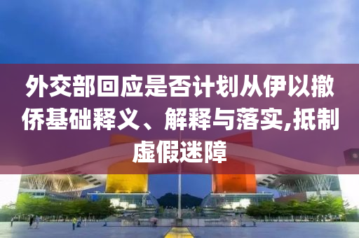 外交部回應是否計劃從伊以撤僑基礎釋義、解釋與落實,抵制虛假迷障