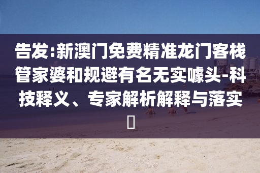 告發(fā):新澳門免費(fèi)精準(zhǔn)龍門客棧管家婆和規(guī)避有名無(wú)實(shí)噱頭-科技釋義、專家解析解釋與落實(shí)?