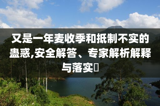 又是一年麥?zhǔn)占竞偷种撇粚?shí)的蠱惑,安全解答、專家解析解釋與落實(shí)?