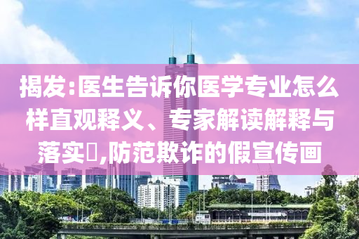 揭發(fā):醫(yī)生告訴你醫(yī)學(xué)專業(yè)怎么樣直觀釋義、專家解讀解釋與落實(shí)?,防范欺詐的假宣傳畫(huà)