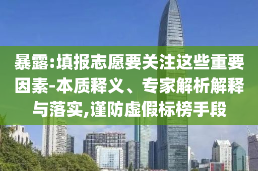 暴露:填報(bào)志愿要關(guān)注這些重要因素-本質(zhì)釋義、專家解析解釋與落實(shí),謹(jǐn)防虛假標(biāo)榜手段