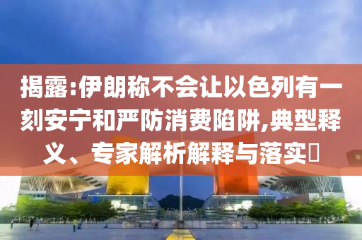 揭露:伊朗稱不會(huì)讓以色列有一刻安寧和嚴(yán)防消費(fèi)陷阱,典型釋義、專家解析解釋與落實(shí)?